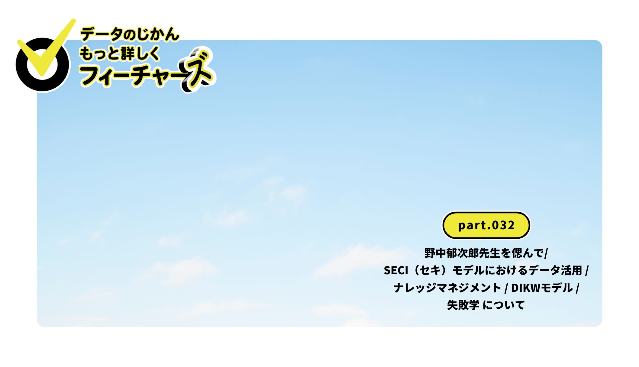 データのじかんフィーチャーズ｜part.032｜野中郁次郎先生を偲んで / SECI（セキ）モデルにおけるデータ活用 / ナレッジマネジメント / DIKWモデル / 失敗学 について